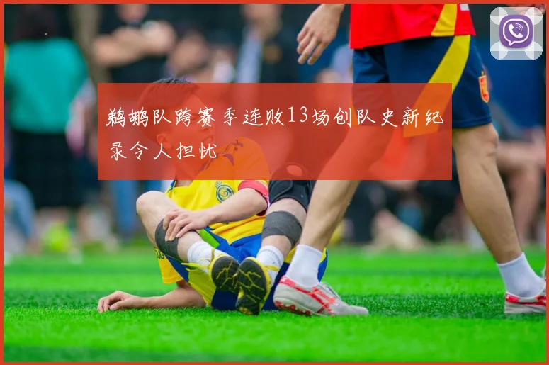 鹈鹕队跨赛季连败13场创队史新纪录令人担忧