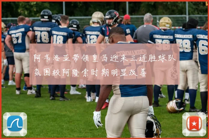 阿韦洛亚带领皇马迎来三连胜球队氛围较阿隆索时期明显改善