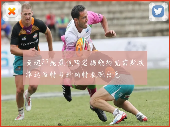 英超27轮最佳阵容揭晓约克雷斯埃泽达洛特与科纳特表现出色