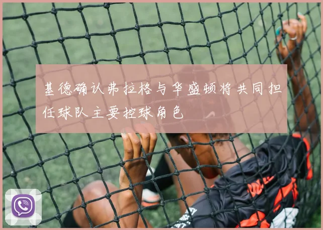 基德确认弗拉格与华盛顿将共同担任球队主要控球角色