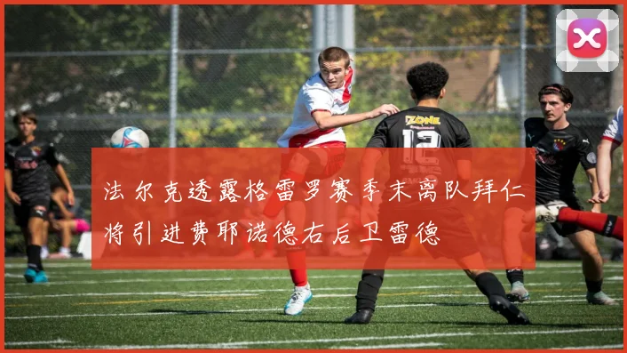 法尔克透露格雷罗赛季末离队拜仁将引进费耶诺德右后卫雷德