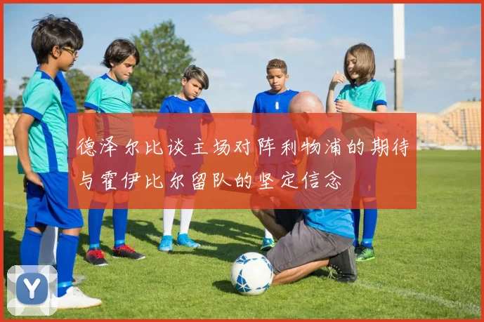 德泽尔比谈主场对阵利物浦的期待与霍伊比尔留队的坚定信念
