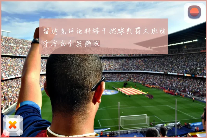 雷迪克评论科塔干扰球判罚文班防守方式引发热议