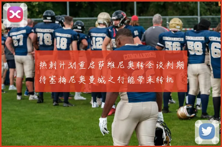 热刺计划重启萨维尼奥转会谈判期待塞梅尼奥曼城之行能带来转机