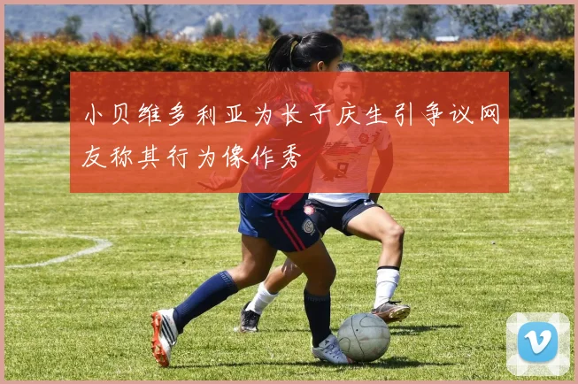 小贝维多利亚为长子庆生引争议网友称其行为像作秀