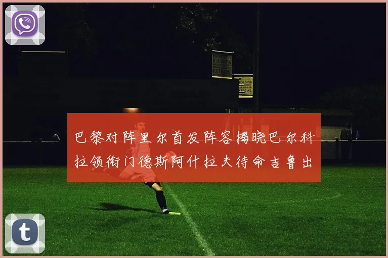巴黎对阵里尔首发阵容揭晓巴尔科拉领衔门德斯阿什拉夫待命吉鲁出战