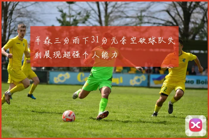 辛森三分雨下31分无奈空砍球队失利展现超强个人能力