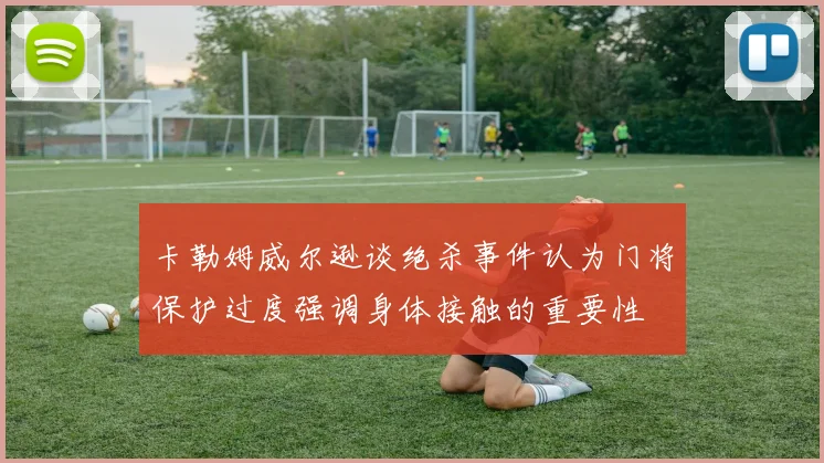卡勒姆威尔逊谈绝杀事件认为门将保护过度强调身体接触的重要性