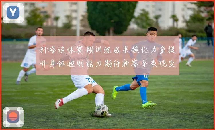 科塔谈休赛期训练成果强化力量提升身体控制能力期待新赛季表现变化