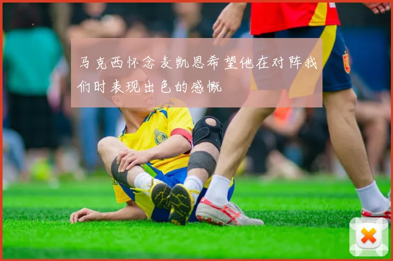 马克西怀念麦凯恩希望他在对阵我们时表现出色的感慨