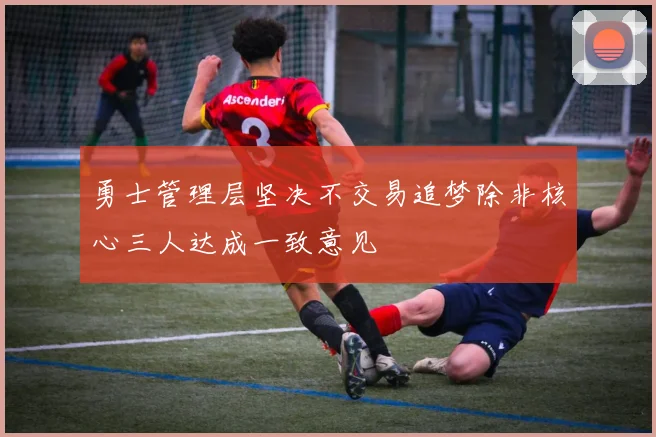 勇士管理层坚决不交易追梦除非核心三人达成一致意见