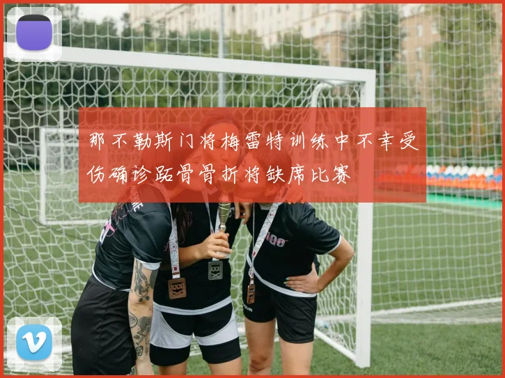 那不勒斯门将梅雷特训练中不幸受伤确诊跖骨骨折将缺席比赛