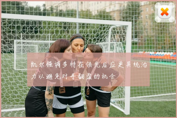 凯尔强调多特在领先后应更具统治力以避免对手翻盘的机会