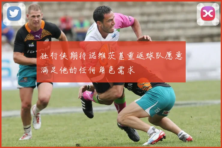 独行侠期待诺维茨基重返球队愿意满足他的任何角色需求