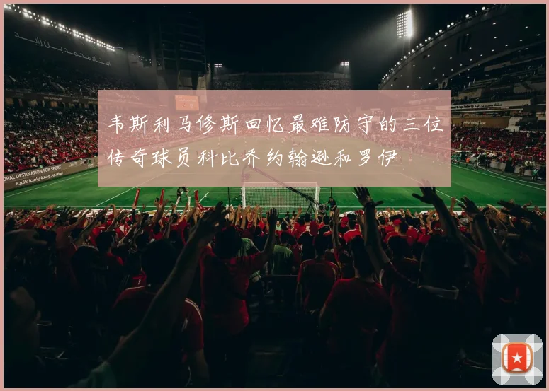 韦斯利马修斯回忆最难防守的三位传奇球员科比乔约翰逊和罗伊