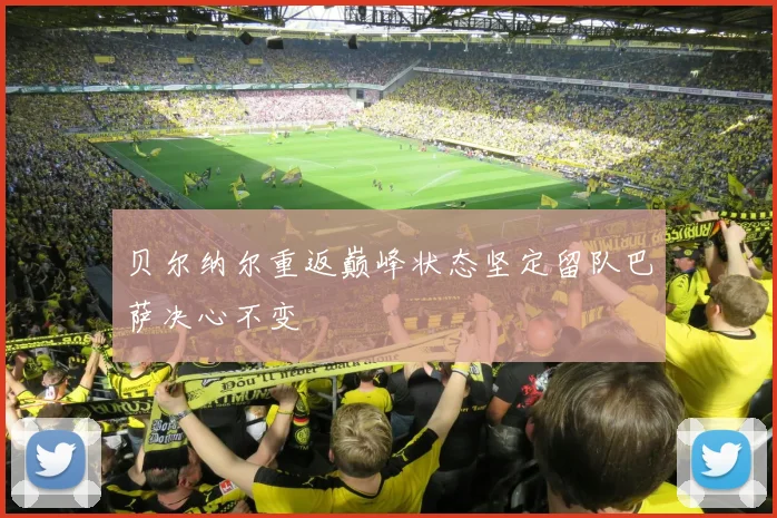 贝尔纳尔重返巅峰状态坚定留队巴萨决心不变