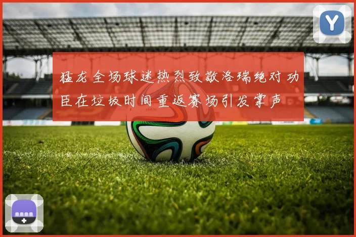 猛龙全场球迷热烈致敬洛瑞绝对功臣在垃圾时间重返赛场引发掌声