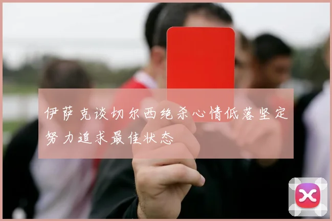 伊萨克谈切尔西绝杀心情低落坚定努力追求最佳状态