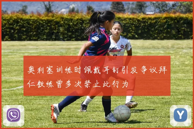 奥利塞训练时佩戴耳钉引发争议拜仁教练曾多次禁止此行为