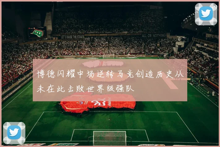博德闪耀中场逆转马竞创造历史从未在此击败世界级强队