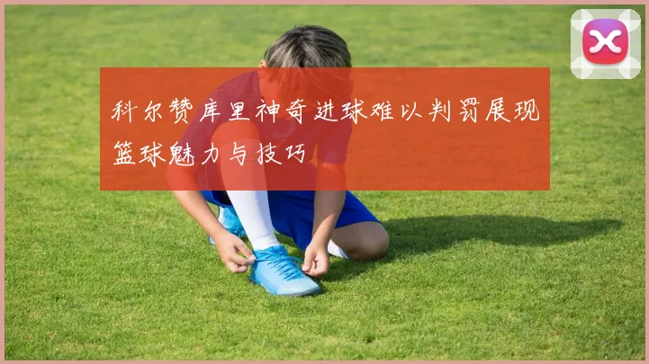 科尔赞库里神奇进球难以判罚展现篮球魅力与技巧