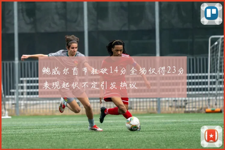 鲍威尔首节狂砍14分全场仅得23分表现起伏不定引发热议