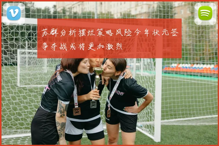 苏群分析摆烂策略风险今年状元签争夺战或将更加激烈