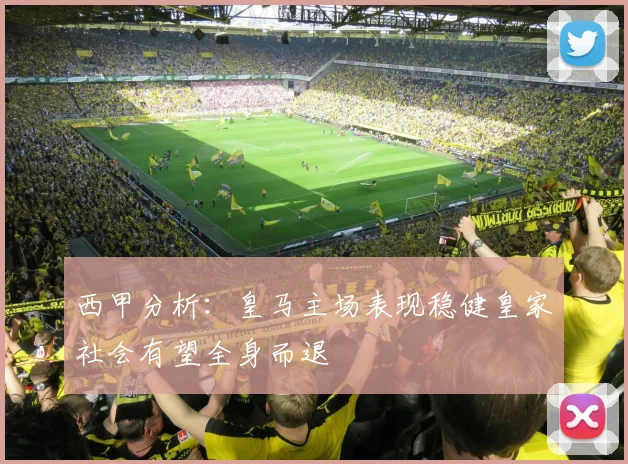西甲分析：皇马主场表现稳健皇家社会有望全身而退