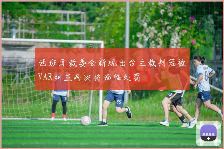 西班牙裁委会新规出台主裁判若被VAR纠正两次将面临处罚