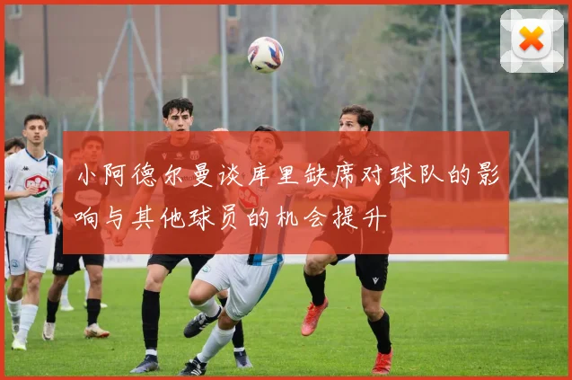 小阿德尔曼谈库里缺席对球队的影响与其他球员的机会提升