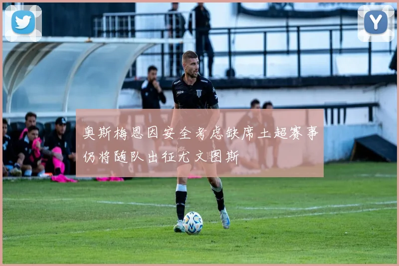 奥斯梅恩因安全考虑缺席土超赛事仍将随队出征尤文图斯