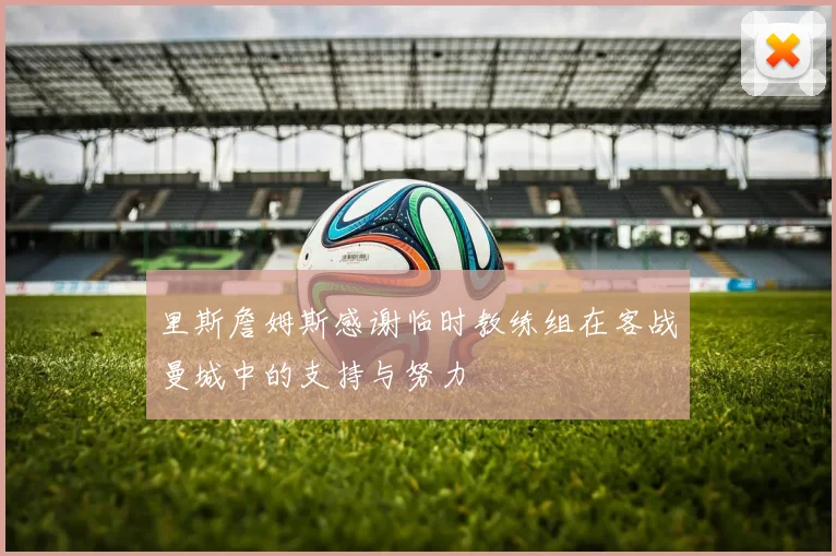 里斯詹姆斯感谢临时教练组在客战曼城中的支持与努力