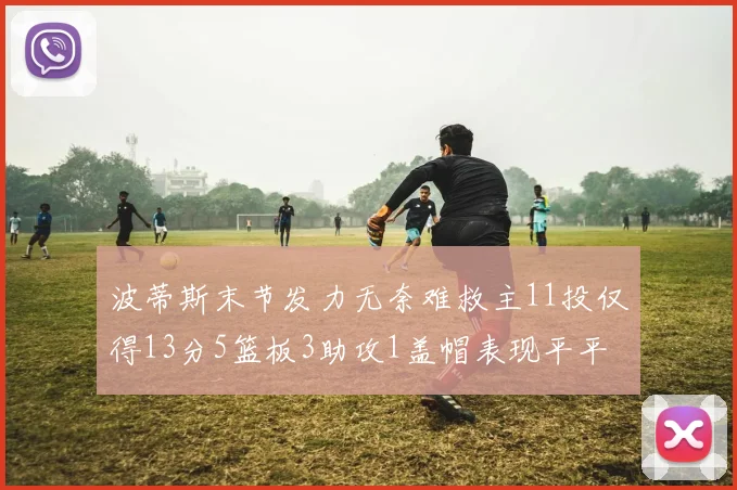 波蒂斯末节发力无奈难救主11投仅得13分5篮板3助攻1盖帽表现平平