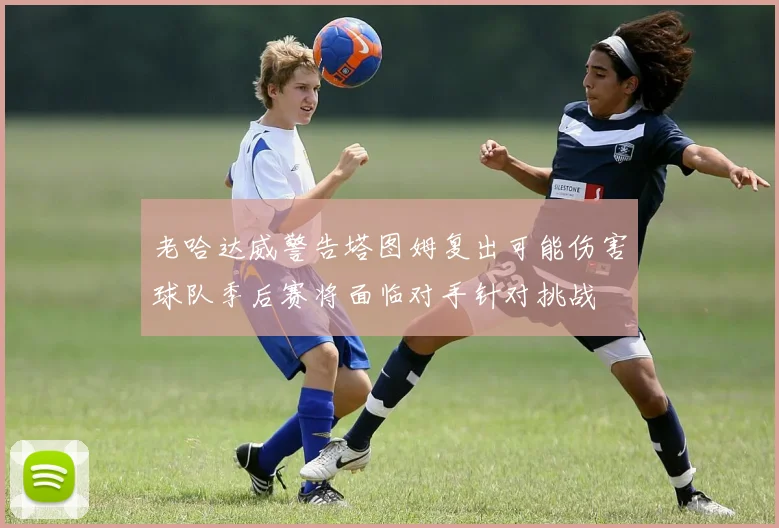 老哈达威警告塔图姆复出可能伤害球队季后赛将面临对手针对挑战