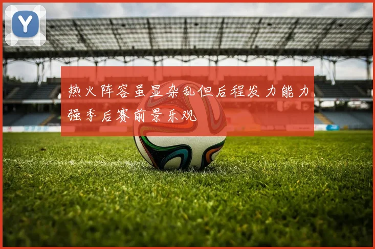 热火阵容虽显杂乱但后程发力能力强季后赛前景乐观