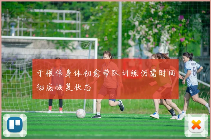 于根伟身体初愈带队训练仍需时间彻底恢复状态