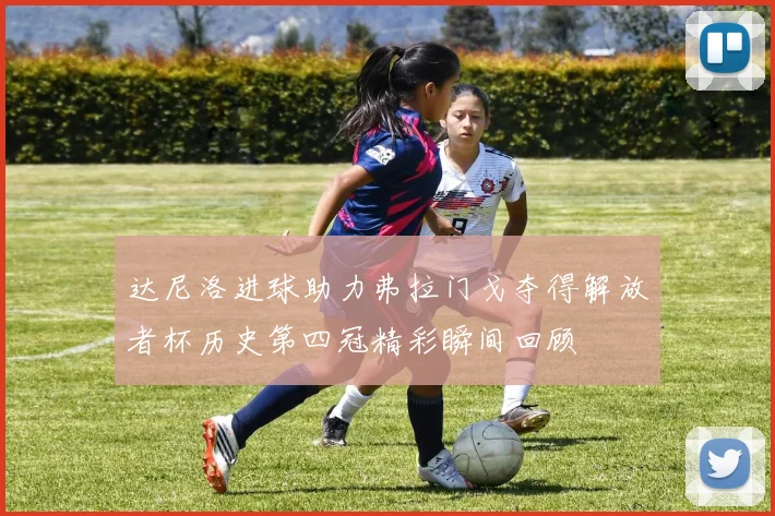 达尼洛进球助力弗拉门戈夺得解放者杯历史第四冠精彩瞬间回顾