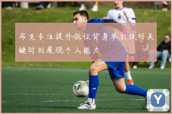 布克专注提升低位背身单打技巧关键时刻展现个人能力