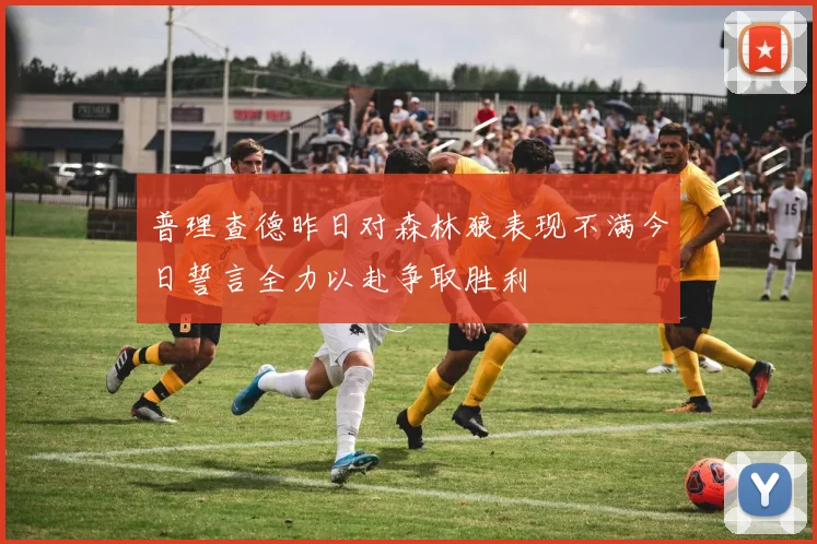 普理查德昨日对森林狼表现不满今日誓言全力以赴争取胜利