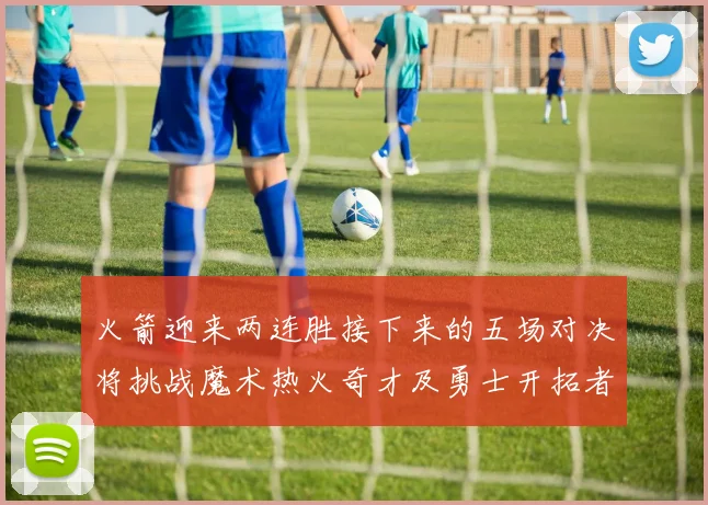 火箭迎来两连胜接下来的五场对决将挑战魔术热火奇才及勇士开拓者