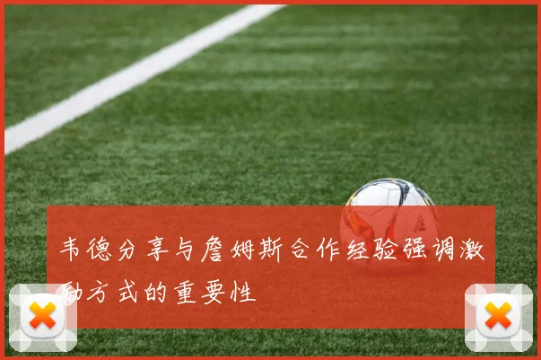 韦德分享与詹姆斯合作经验强调激励方式的重要性