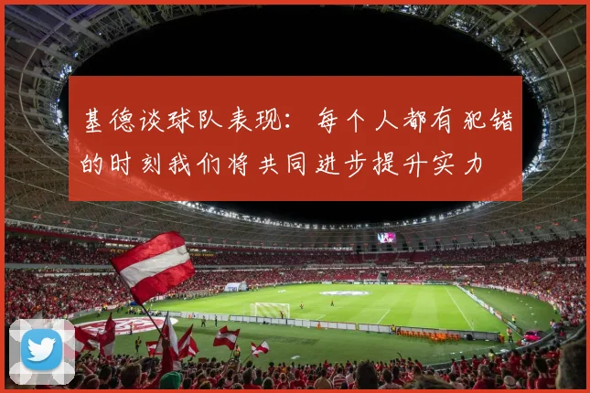 基德谈球队表现：每个人都有犯错的时刻我们将共同进步提升实力