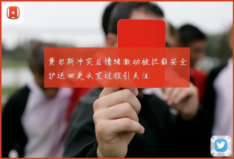 费尔斯冲突后情绪激动被拦截安全护送回更衣室过程引关注